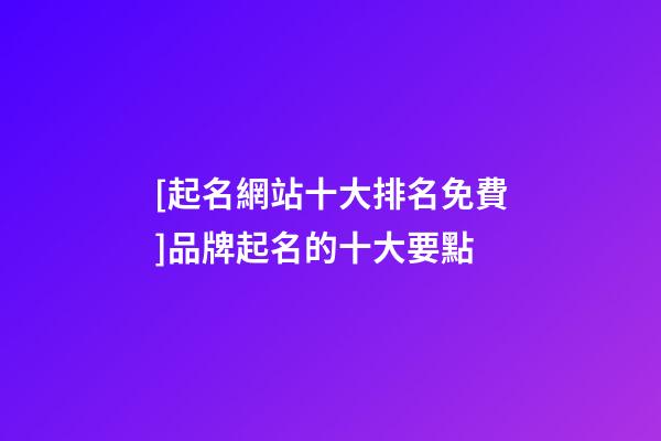 [起名網站十大排名免費]品牌起名的十大要點